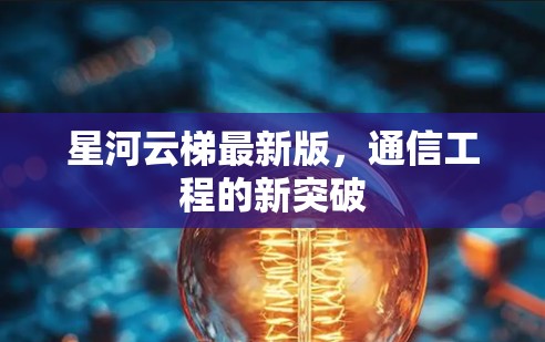 星河云梯最新版,通信工程的新突破 星河云梯最新版,通信工程的新突破