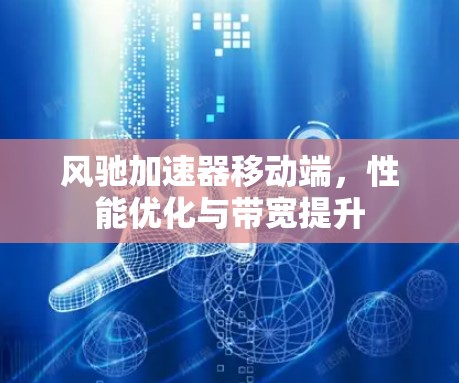 风驰加速器移动端,性能优化与带宽提升 风驰加速器移动端,性能优化与带宽提升