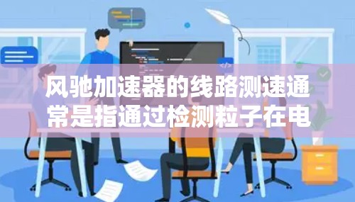 风驰加速器的线路测速通常是指通过检测粒子在电场中的运动情况,来测量粒子的速度。以下是风驰加速器线路测速的一般方法和步骤 风驰加速器的线路测速通常是指通过检测粒子在电场中的运动情况,来测量粒子的速度。以下是风驰加速器线路测速的一般方法和步骤