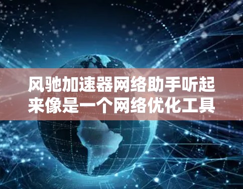 风驰加速器网络助手听起来像是一个网络优化工具,可能用于加速网站或应用的加载速度。以下是一些可能的解释和功能 风驰加速器网络助手听起来像是一个网络优化工具,可能用于加速网站或应用的加载速度。以下是一些可能的解释和功能
