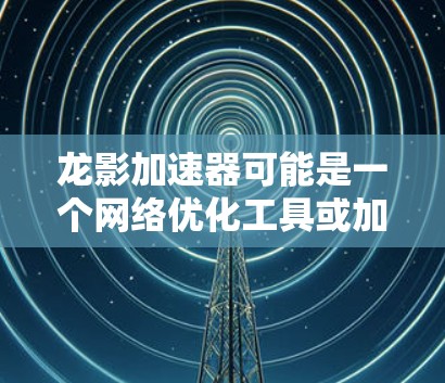 龙影加速器可能是一个网络优化工具或加速器软件,但具体的信息可能需要更多的上下文来确认。如果你正在寻找某个特定的龙影加速器,请提供更多细节,如它的功能、用途或相关的信息,这样我可以更好地帮助你 龙影加速器可能是一个网络优化工具或加速器软件,但具体的信息可能需要更多的上下文来确认。如果你正在寻找某个特定的龙影加速器,请提供更多细节,如它的功能、用途或相关的信息,这样我可以更好地帮助你