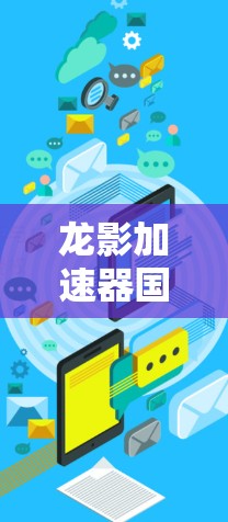龙影加速器国际节点,全球高速通信的新突破 龙影加速器国际节点,全球高速通信的新突破