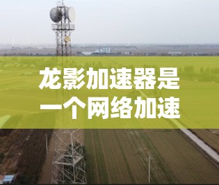 龙影加速器是一个网络加速工具,通常用于加速访问远程资源、下载或上传文件。如果你需要下载龙影加速器,通常可以通过其官方网站或相关应用商店获取 龙影加速器是一个网络加速工具,通常用于加速访问远程资源、下载或上传文件。如果你需要下载龙影加速器,通常可以通过其官方网站或相关应用商店获取
