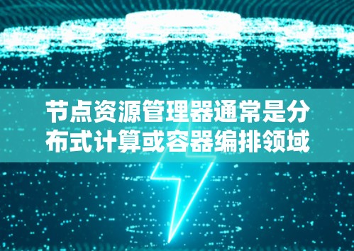 节点资源管理器通常是分布式计算或容器编排领域中的一个术语,具体含义可能因上下文而异。以下是几种可能的解释 节点资源管理器通常是分布式计算或容器编排领域中的一个术语,具体含义可能因上下文而异。以下是几种可能的解释