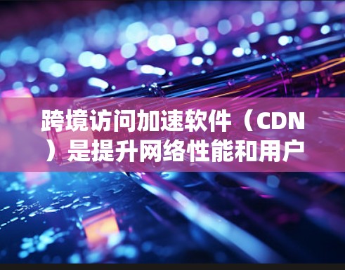 跨境访问加速软件(CDN)是提升网络性能和用户体验的关键工具,广泛应用于电商、视频流、在线教育等多个领域。以下是对CDN的系统化总结 跨境访问加速软件(CDN)是提升网络性能和用户体验的关键工具,广泛应用于电商、视频流、在线教育等多个领域。以下是对CDN的系统化总结