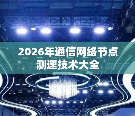 2026年通信网络节点测速技术大全 2026年通信网络节点测速技术大全