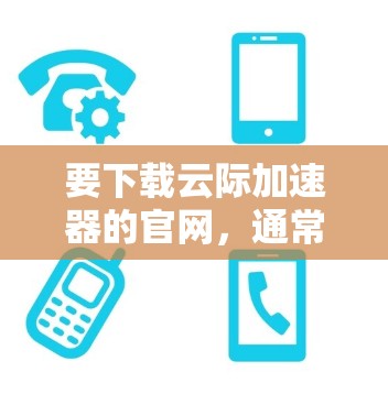 要下载云际加速器的官网,通常你需要访问其官方网站。以下是一些常见的步骤 要下载云际加速器的官网,通常你需要访问其官方网站。以下是一些常见的步骤