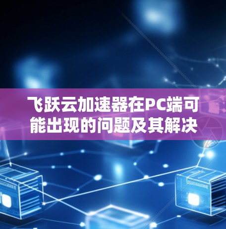 飞跃云加速器在PC端可能出现的问题及其解决方法如下 飞跃云加速器在PC端可能出现的问题及其解决方法如下