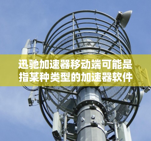 迅驰加速器移动端可能是指某种类型的加速器软件,用于优化移动端应用的性能。但目前没有公开的信息表明有一个直接叫做迅驰加速器的产品。以下是一些可能的解释和建议 迅驰加速器移动端可能是指某种类型的加速器软件,用于优化移动端应用的性能。但目前没有公开的信息表明有一个直接叫做迅驰加速器的产品。以下是一些可能的解释和建议