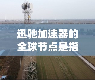 迅驰加速器的全球节点是指该加速器技术在全球范围内部署的节点,旨在通过分布式架构提供高效的数据处理和传输服务。以下是对迅驰加速器全球节点的详细分析和总结 迅驰加速器的全球节点是指该加速器技术在全球范围内部署的节点,旨在通过分布式架构提供高效的数据处理和传输服务。以下是对迅驰加速器全球节点的详细分析和总结