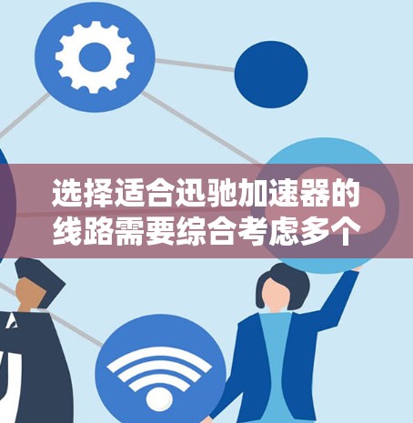 选择适合迅驰加速器的线路需要综合考虑多个关键因素,以下是根据不同应用场景的推荐 选择适合迅驰加速器的线路需要综合考虑多个关键因素,以下是根据不同应用场景的推荐