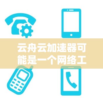 云舟云加速器可能是一个网络工具或软件，用于加速网络连接或数据传输。如果你需要下载它，请按照以下步骤操作