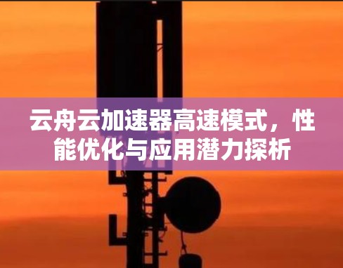 云舟云加速器高速模式,性能优化与应用潜力探析 云舟云加速器高速模式,性能优化与应用潜力探析