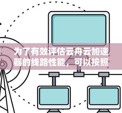 为了有效评估云舟云加速器的线路性能,可以按照以下步骤进行测试和分析 为了有效评估云舟云加速器的线路性能,可以按照以下步骤进行测试和分析