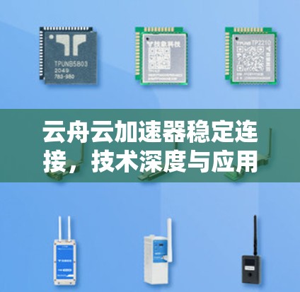 云舟云加速器稳定连接,技术深度与应用价值 云舟云加速器稳定连接,技术深度与应用价值