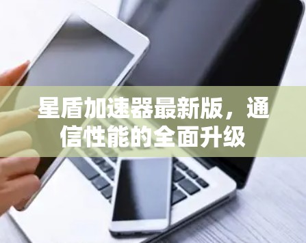星盾加速器最新版,通信性能的全面升级 星盾加速器最新版,通信性能的全面升级