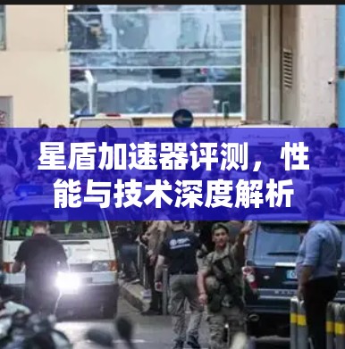 星盾加速器评测，性能与技术深度解析