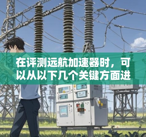 在评测远航加速器时,可以从以下几个关键方面进行分析和评估 在评测远航加速器时,可以从以下几个关键方面进行分析和评估