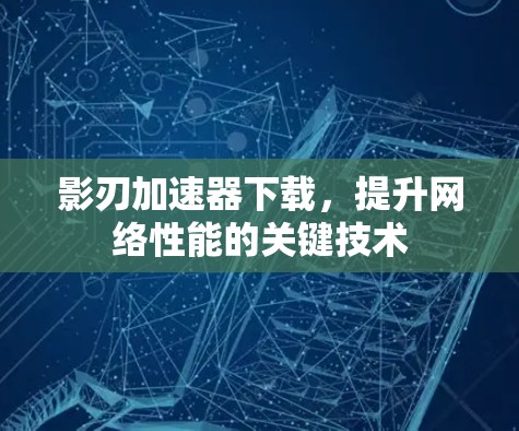 影刃加速器下载,提升网络性能的关键技术 影刃加速器下载,提升网络性能的关键技术