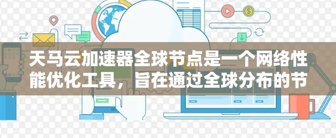 天马云加速器全球节点是一个网络性能优化工具，旨在通过全球分布的节点提供快速的网络连接，特别适用于远程服务器、云服务和本地应用访问。以下是该加速器的详细介绍