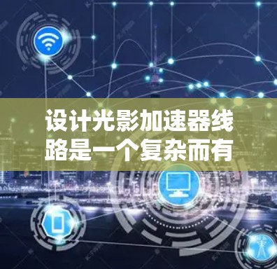 设计光影加速器线路是一个复杂而有趣的任务,涉及硬件和软件的协同工作。以下是一个有条理的解决方案 设计光影加速器线路是一个复杂而有趣的任务,涉及硬件和软件的协同工作。以下是一个有条理的解决方案
