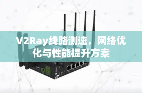 V2Ray线路测速,网络优化与性能提升方案 V2Ray线路测速,网络优化与性能提升方案