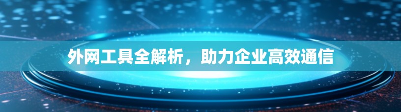 外网工具全解析,助力企业高效通信 外网工具全解析,助力企业高效通信