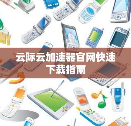 云际云加速器官网快速下载指南 云际云加速器官网快速下载指南