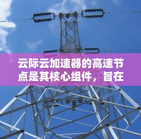 云际云加速器的高速节点是其核心组件,旨在优化数据传输性能,适用于云服务和边缘计算。以下是详细解释 云际云加速器的高速节点是其核心组件,旨在优化数据传输性能,适用于云服务和边缘计算。以下是详细解释