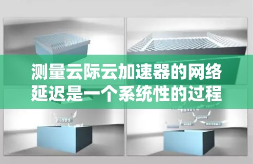 测量云际云加速器的网络延迟是一个系统性的过程,需要仔细规划和执行。以下是一份有条理的测试步骤指南,帮助您全面评估加速器的性能 测量云际云加速器的网络延迟是一个系统性的过程,需要仔细规划和执行。以下是一份有条理的测试步骤指南,帮助您全面评估加速器的性能