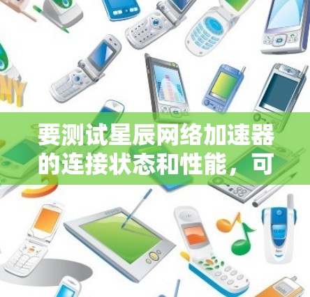 要测试星辰网络加速器的连接状态和性能，可以按照以下步骤进行