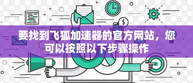 要找到飞狐加速器的官方网站,您可以按照以下步骤操作 要找到飞狐加速器的官方网站,您可以按照以下步骤操作
