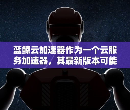 蓝鲸云加速器作为一个云服务加速器,其最新版本可能会有所不同。如果你想了解最新版本的信息,可以参考以下步骤 蓝鲸云加速器作为一个云服务加速器,其最新版本可能会有所不同。如果你想了解最新版本的信息,可以参考以下步骤
