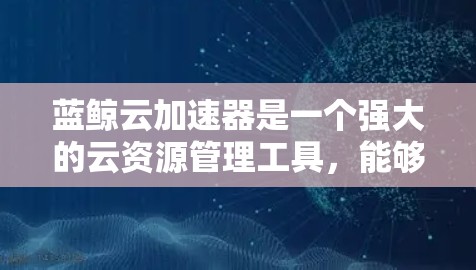 蓝鲸云加速器是一个强大的云资源管理工具,能够帮助企业优化资源使用效率,降低成本,并提高云服务的性能。以下是对蓝鲸云加速器的详细分析和使用步骤,帮助您更好地理解和应用 蓝鲸云加速器是一个强大的云资源管理工具,能够帮助企业优化资源使用效率,降低成本,并提高云服务的性能。以下是对蓝鲸云加速器的详细分析和使用步骤,帮助您更好地理解和应用