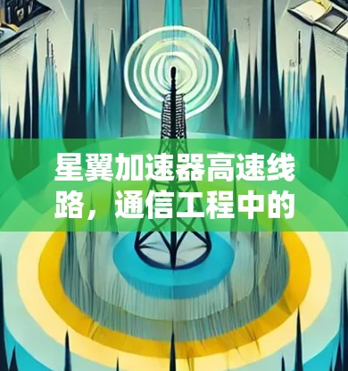 星翼加速器高速线路,通信工程中的高性能解决方案 星翼加速器高速线路,通信工程中的高性能解决方案