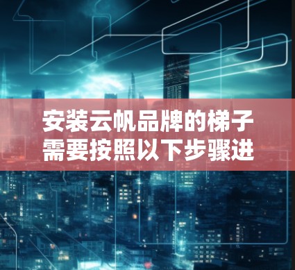 安装云帆品牌的梯子需要按照以下步骤进行，确保安全和稳固。请注意，安装梯子的过程可能会因具体型号和使用环境的不同而有所变化，以下是一般的安装方法作为参考
