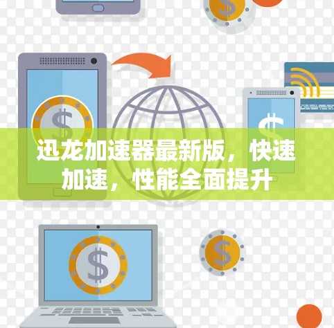 迅龙加速器最新版,快速加速,性能全面提升 迅龙加速器最新版,快速加速,性能全面提升