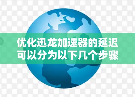 优化迅龙加速器的延迟可以分为以下几个步骤 优化迅龙加速器的延迟可以分为以下几个步骤
