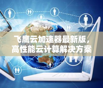 飞鹰云加速器最新版,高性能云计算解决方案 飞鹰云加速器最新版,高性能云计算解决方案