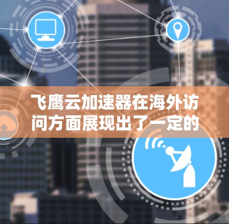 飞鹰云加速器在海外访问方面展现出了一定的优势，但也存在一些需要注意的问题。以下是对其海外访问情况的详细分析