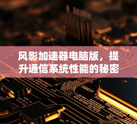风影加速器电脑版,提升通信系统性能的秘密武器 风影加速器电脑版,提升通信系统性能的秘密武器