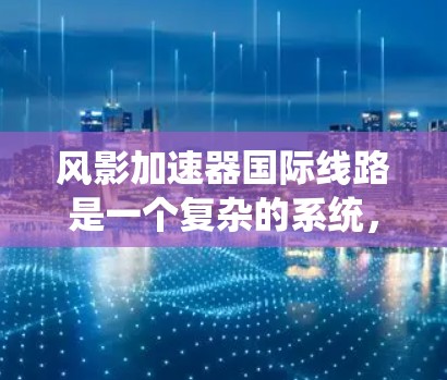风影加速器国际线路是一个复杂的系统,涉及数据传输、国际合作和技术交流等多个方面。以下是对风影加速器国际线路的详细分析 风影加速器国际线路是一个复杂的系统,涉及数据传输、国际合作和技术交流等多个方面。以下是对风影加速器国际线路的详细分析