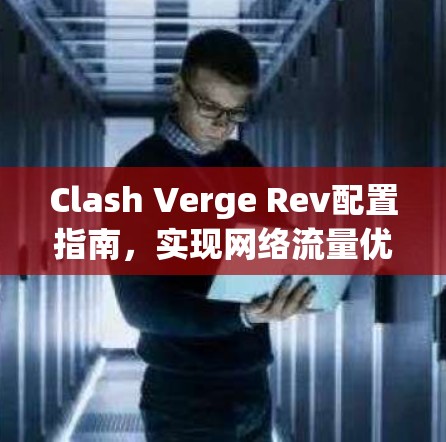 Clash Verge Rev配置指南,实现网络流量优化与性能提升 Clash Verge Rev配置指南,实现网络流量优化与性能提升