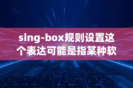 sing-box规则设置这个表达可能是指某种软件、工具或系统中与声音处理相关的设置。然而,目前并没有广泛使用的sing-box这个术语或功能,可能是特定工具或软件中的一个模块或功能 sing-box规则设置这个表达可能是指某种软件、工具或系统中与声音处理相关的设置。然而,目前并没有广泛使用的sing-box这个术语或功能,可能是特定工具或软件中的一个模块或功能