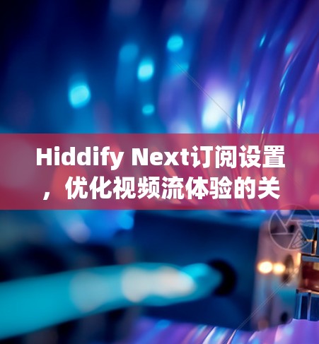 Hiddify Next订阅设置,优化视频流体验的关键配置 Hiddify Next订阅设置,优化视频流体验的关键配置