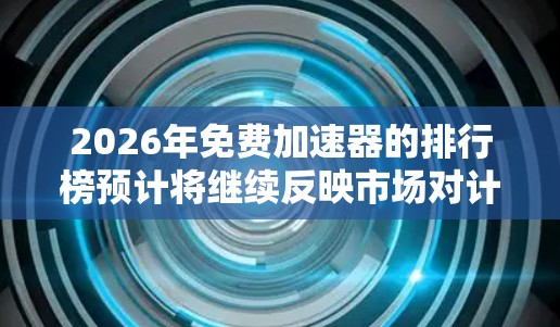 2026年免费加速器的排行榜预计将继续反映市场对计算资源和用户体验的高度需求。以下是对这一市场的分析和预测 2026年免费加速器的排行榜预计将继续反映市场对计算资源和用户体验的高度需求。以下是对这一市场的分析和预测