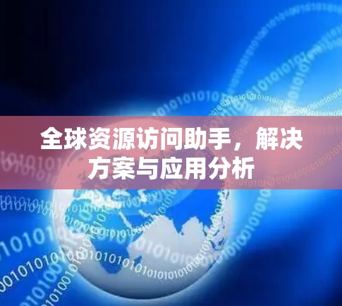 全球资源访问助手,解决方案与应用分析 全球资源访问助手,解决方案与应用分析