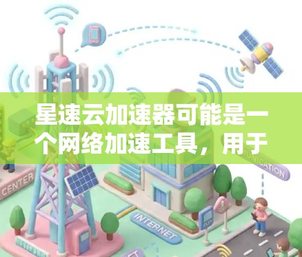 星速云加速器可能是一个网络加速工具,用于优化网络连接速度或访问某些资源。由于我无法直接提供具体的下载链接或文件,因为这可能涉及到第三方软件的分享问题。如果你需要下载星速云加速器,请通过以下方式获取 星速云加速器可能是一个网络加速工具,用于优化网络连接速度或访问某些资源。由于我无法直接提供具体的下载链接或文件,因为这可能涉及到第三方软件的分享问题。如果你需要下载星速云加速器,请通过以下方式获取