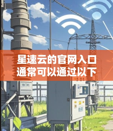 星速云的官网入口通常可以通过以下步骤找到 星速云的官网入口通常可以通过以下步骤找到