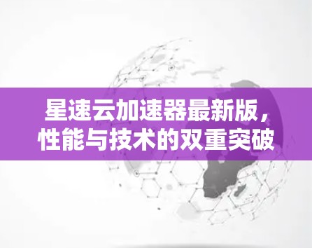 星速云加速器最新版,性能与技术的双重突破 星速云加速器最新版,性能与技术的双重突破